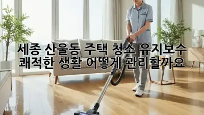 세종 산울동 주택 청소 유지보수: 쾌적한 생활, 어떻게 관리할까요?