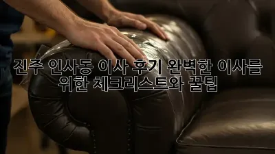 진주 인사동 이사 후기: 완벽한 이사를 위한 체크리스트와 꿀팁!